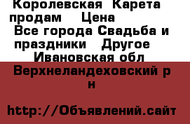 Королевская  Карета   продам! › Цена ­ 300 000 - Все города Свадьба и праздники » Другое   . Ивановская обл.,Верхнеландеховский р-н